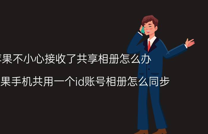 苹果不小心接收了共享相册怎么办 2个苹果手机共用一个id账号相册怎么同步？